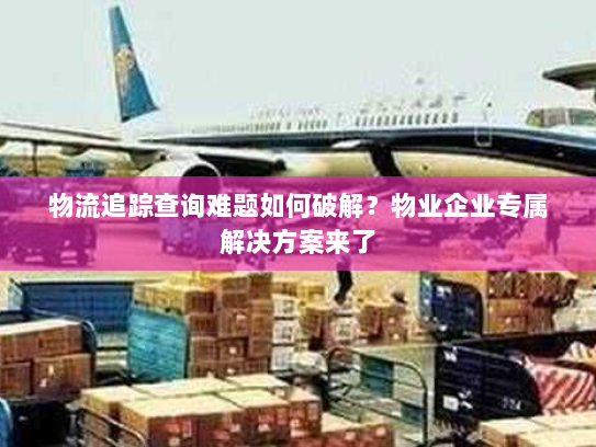 物流追踪查询难题如何破解？物业企业专属解决方案来了