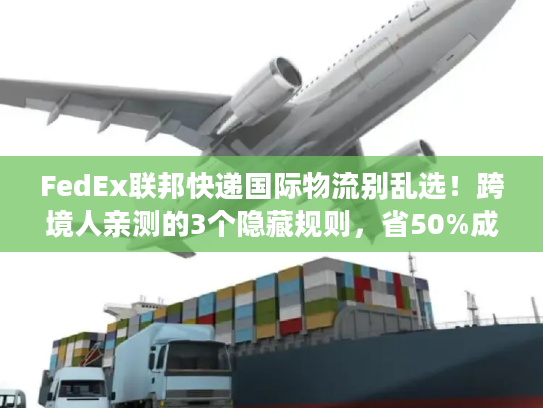 FedEx联邦快递国际物流别乱选!跨境人亲测的3个隐藏规则,省50%成本还快3天 FedEx联邦快递国际物流别乱选!跨境人亲测的3个隐藏规则,省50%成本还快3天