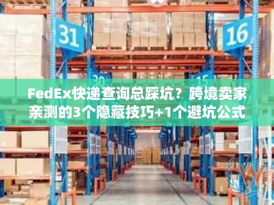 FedEx快递查询总踩坑？跨境卖家亲测的3个隐藏技巧+1个避坑公式