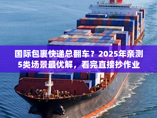 国际包裹快递总翻车？2025年亲测5类场景最优解，看完直接抄作业