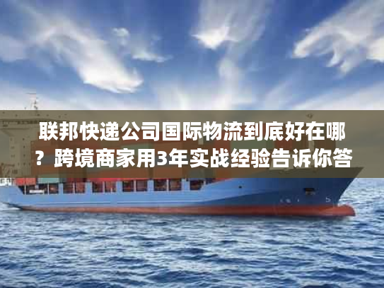 联邦快递公司国际物流到底好在哪?跨境商家用3年实战经验告诉你答案 联邦快递公司国际物流到底好在哪?跨境商家用3年实战经验告诉你答案
