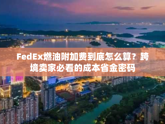 FedEx燃油附加费到底怎么算?跨境卖家必看的成本省金密码 FedEx燃油附加费到底怎么算?跨境卖家必看的成本省金密码