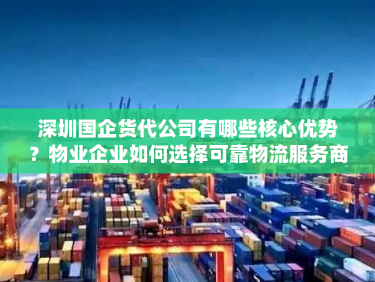 深圳国企货代公司有哪些核心优势?物业企业如何选择可靠物流服务商? 深圳国企货代公司有哪些核心优势?物业企业如何选择可靠物流服务商?