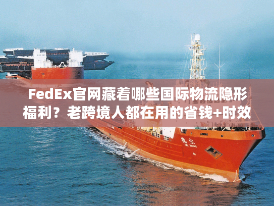 FedEx官网藏着哪些国际物流隐形福利?老跨境人都在用的省钱+时效双buff技巧 FedEx官网藏着哪些国际物流隐形福利?老跨境人都在用的省钱+时效双buff技巧