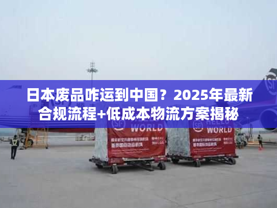 日本废品咋运到中国?2025年最新合规流程+低成本物流方案揭秘 日本废品咋运到中国?2025年最新合规流程+低成本物流方案揭秘