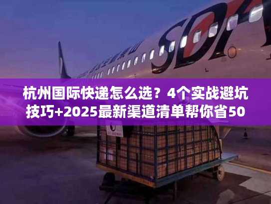 杭州国际快递怎么选?4个实战避坑技巧+2025最新渠道清单帮你省50%成本 杭州国际快递怎么选?4个实战避坑技巧+2025最新渠道清单帮你省50%成本