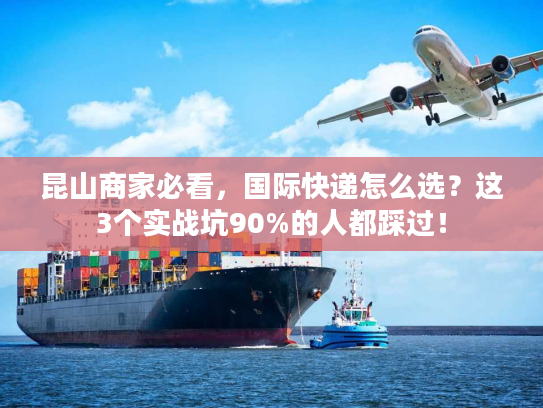 昆山商家必看，国际快递怎么选？这3个实战坑90%的人都踩过！