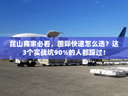 昆山商家必看，国际快递怎么选？这3个实战坑90%的人都踩过！