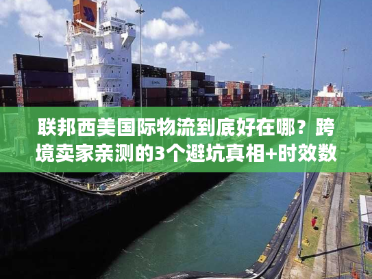 联邦西美国际物流到底好在哪？跨境卖家亲测的3个避坑真相+时效数据