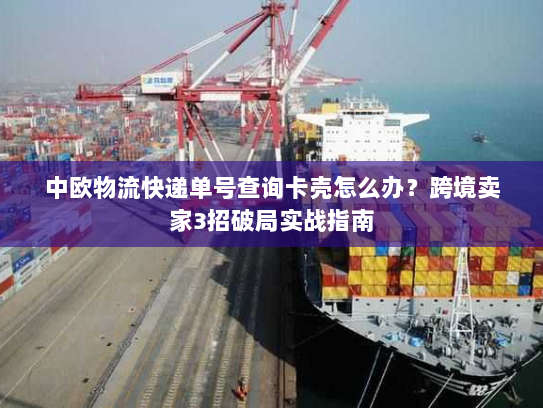 中欧物流快递单号查询卡壳怎么办?跨境卖家3招破局实战指南 中欧物流快递单号查询卡壳怎么办?跨境卖家3招破局实战指南