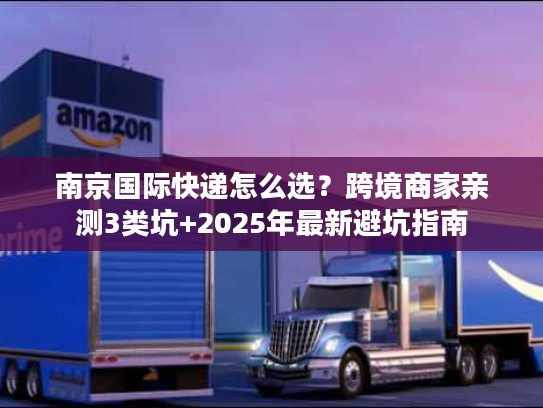 南京国际快递怎么选？跨境商家亲测3类坑+2025年最新避坑指南