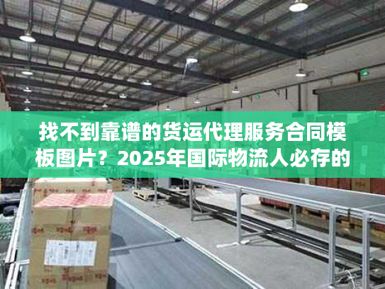 找不到靠谱的货运代理服务合同模板图片?2025年国际物流人必存的3个实战版本 找不到靠谱的货运代理服务合同模板图片?2025年国际物流人必存的3个实战版本
