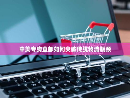 中美专线直邮如何突破传统物流瓶颈 中美专线直邮如何突破传统物流瓶颈