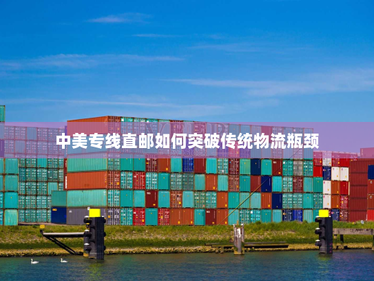 中美专线直邮如何突破传统物流瓶颈 中美专线直邮如何突破传统物流瓶颈