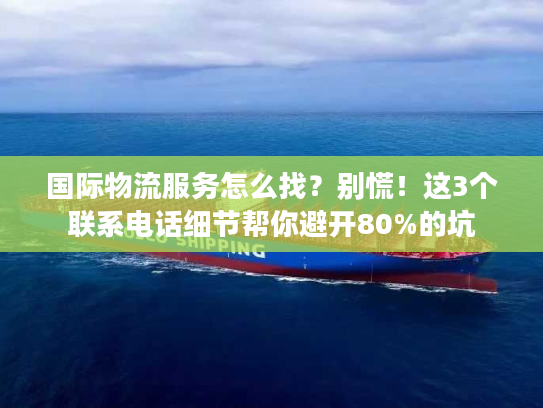 国际物流服务怎么找？别慌！这3个联系电话细节帮你避开80%的坑