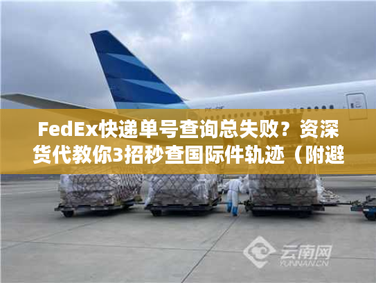 FedEx快递单号查询总失败？资深货代教你3招秒查国际件轨迹（附避坑清单）