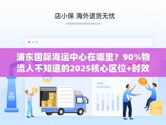 浦东国际海运中心在哪里?90%物流人不知道的2025核心区位+时效提升技巧 浦东国际海运中心在哪里?90%物流人不知道的2025核心区位+时效提升技巧