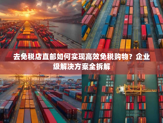 去免税店直邮如何实现高效免税购物?企业级解决方案全拆解 去免税店直邮如何实现高效免税购物?企业级解决方案全拆解
