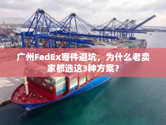 广州FedEx寄件避坑，为什么老卖家都选这3种方案？