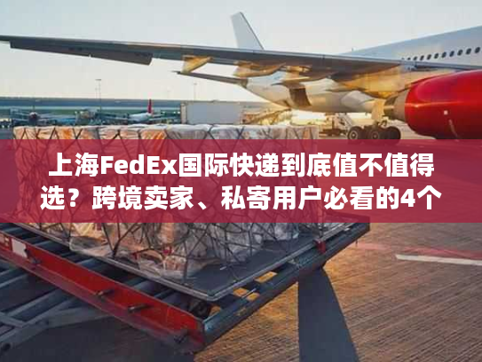 上海FedEx国际快递到底值不值得选？跨境卖家、私寄用户必看的4个实战真相