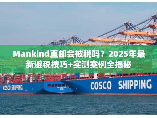 Mankind直邮会被税吗？2025年最新避税技巧+实测案例全揭秘