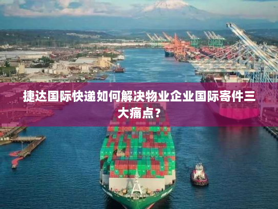 捷达国际快递如何解决物业企业国际寄件三大痛点? 捷达国际快递如何解决物业企业国际寄件三大痛点?