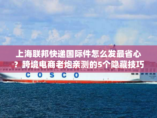 上海联邦快递国际件怎么发最省心？跨境电商老炮亲测的5个隐藏技巧