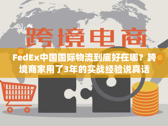 FedEx中国国际物流到底好在哪？跨境商家用了3年的实战经验说真话