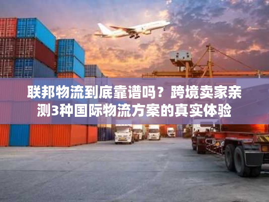 联邦物流到底靠谱吗?跨境卖家亲测3种国际物流方案的真实体验 联邦物流到底靠谱吗?跨境卖家亲测3种国际物流方案的真实体验