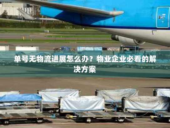 单号无物流进展怎么办？物业企业必看的解决方案