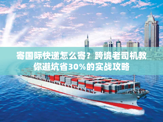寄国际快递怎么寄？跨境老司机教你避坑省30%的实战攻略