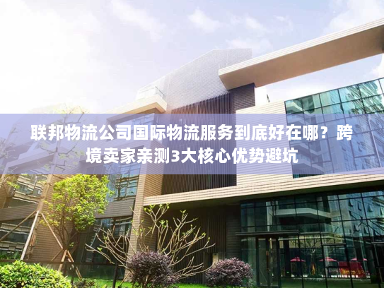 联邦物流公司国际物流服务到底好在哪?跨境卖家亲测3大核心优势避坑 联邦物流公司国际物流服务到底好在哪?跨境卖家亲测3大核心优势避坑