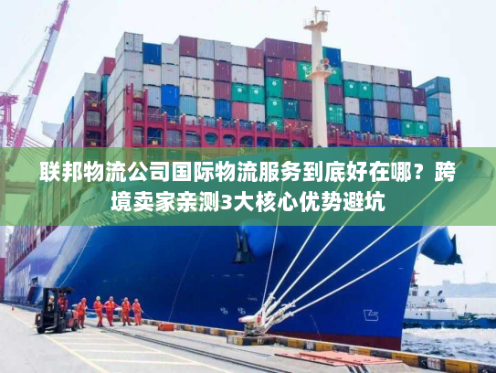 联邦物流公司国际物流服务到底好在哪？跨境卖家亲测3大核心优势避坑