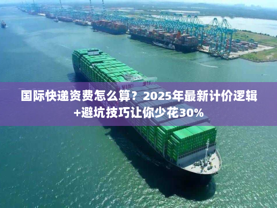 国际快递资费怎么算?2025年最新计价逻辑+避坑技巧让你少花30% 国际快递资费怎么算?2025年最新计价逻辑+避坑技巧让你少花30%