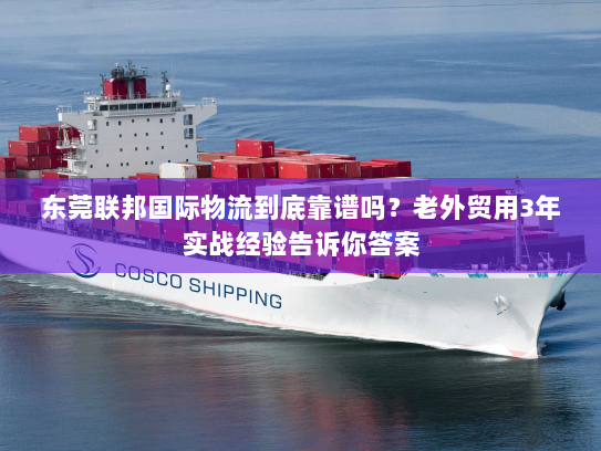 东莞联邦国际物流到底靠谱吗？老外贸用3年实战经验告诉你答案