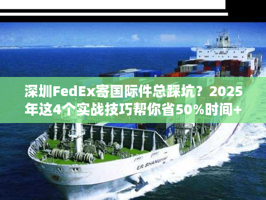 深圳FedEx寄国际件总踩坑?2025年这4个实战技巧帮你省50%时间+成本 深圳FedEx寄国际件总踩坑?2025年这4个实战技巧帮你省50%时间+成本