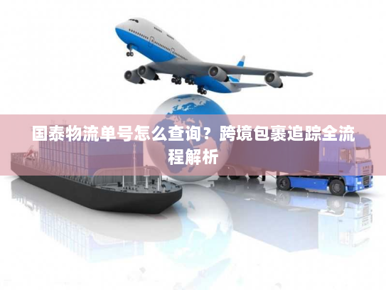 国泰物流单号怎么查询?跨境包裹追踪全流程解析 国泰物流单号怎么查询?跨境包裹追踪全流程解析