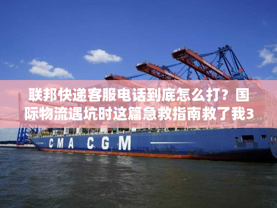 联邦快递客服电话到底怎么打？国际物流遇坑时这篇急救指南救了我3次