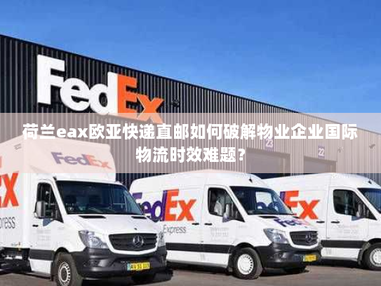 荷兰eax欧亚快递直邮如何破解物业企业国际物流时效难题? 荷兰eax欧亚快递直邮如何破解物业企业国际物流时效难题?
