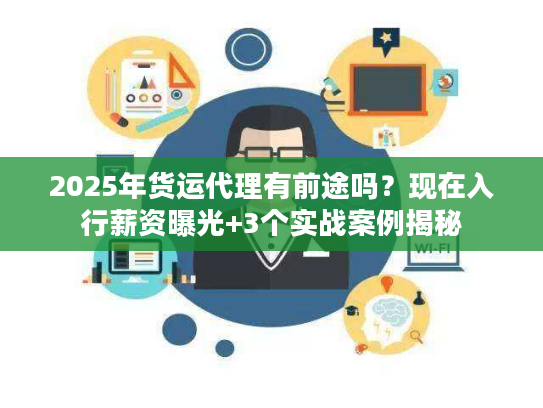 2025年货运代理有前途吗?现在入行薪资曝光+3个实战案例揭秘 2025年货运代理有前途吗?现在入行薪资曝光+3个实战案例揭秘