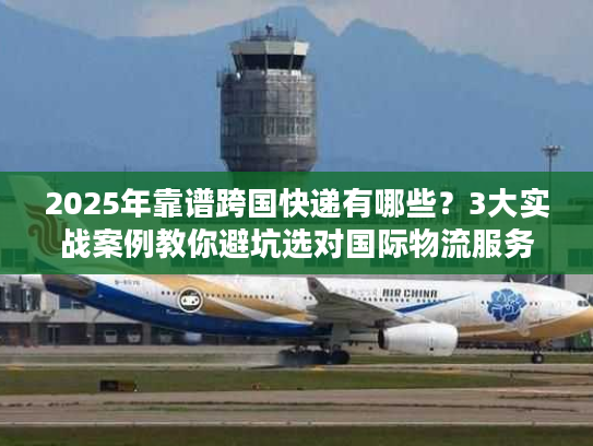 2025年靠谱跨国快递有哪些？3大实战案例教你避坑选对国际物流服务
