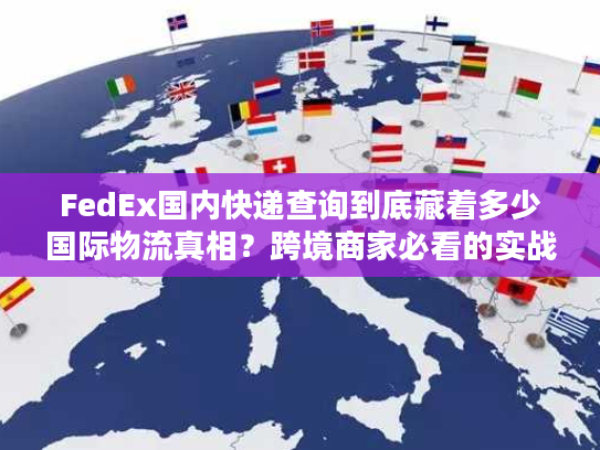 FedEx国内快递查询到底藏着多少国际物流真相？跨境商家必看的实战解密