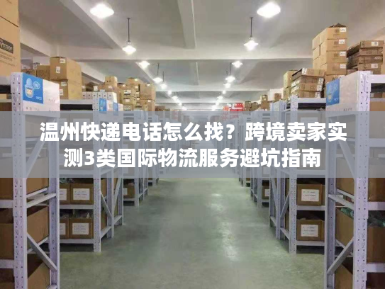 温州快递电话怎么找?跨境卖家实测3类国际物流服务避坑指南 温州快递电话怎么找?跨境卖家实测3类国际物流服务避坑指南