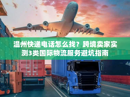温州快递电话怎么找?跨境卖家实测3类国际物流服务避坑指南 温州快递电话怎么找?跨境卖家实测3类国际物流服务避坑指南