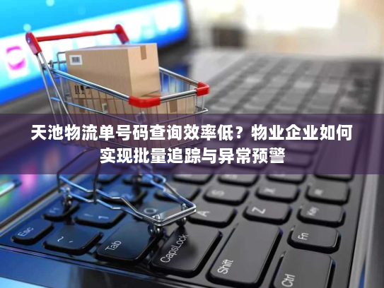天池物流单号码查询效率低?物业企业如何实现批量追踪与异常预警 天池物流单号码查询效率低?物业企业如何实现批量追踪与异常预警
