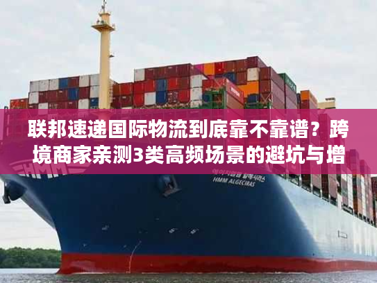 联邦速递国际物流到底靠不靠谱？跨境商家亲测3类高频场景的避坑与增效技巧