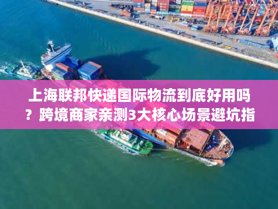 上海联邦快递国际物流到底好用吗？跨境商家亲测3大核心场景避坑指南
