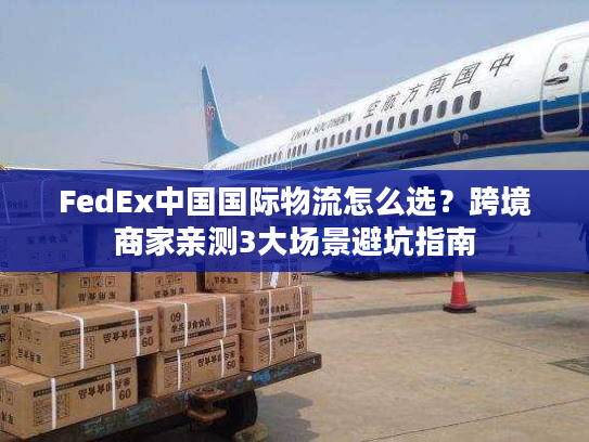 FedEx中国国际物流怎么选?跨境商家亲测3大场景避坑指南 FedEx中国国际物流怎么选?跨境商家亲测3大场景避坑指南