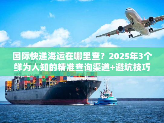 国际快递海运在哪里查?2025年3个鲜为人知的精准查询渠道+避坑技巧 国际快递海运在哪里查?2025年3个鲜为人知的精准查询渠道+避坑技巧