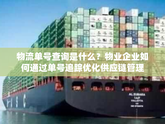 物流单号查询是什么？物业企业如何通过单号追踪优化供应链管理